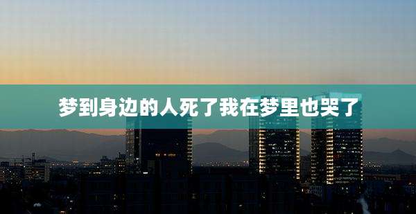 梦到身边的人死了我在梦里也哭了