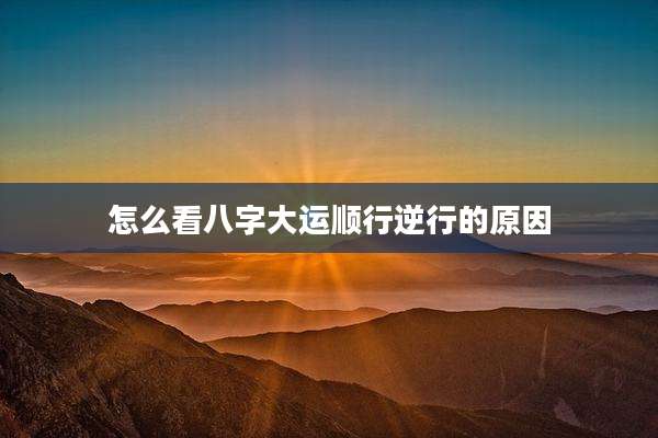 怎么看八字大运顺行逆行的原因