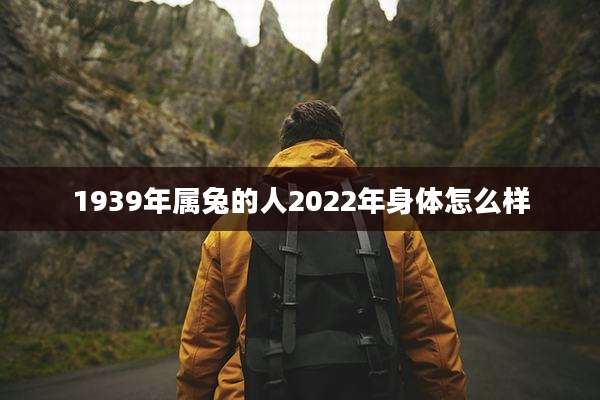 1939年属兔的人2022年身体怎么样