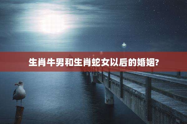 生肖牛男和生肖蛇女以后的婚姻?