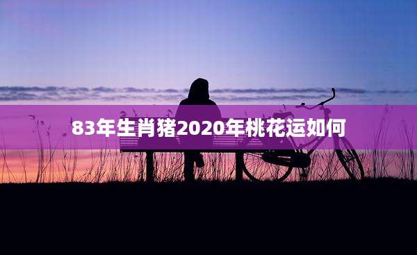 83年生肖猪2020年桃花运如何