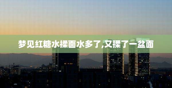 梦见红糖水揉面水多了,又揉了一盆面