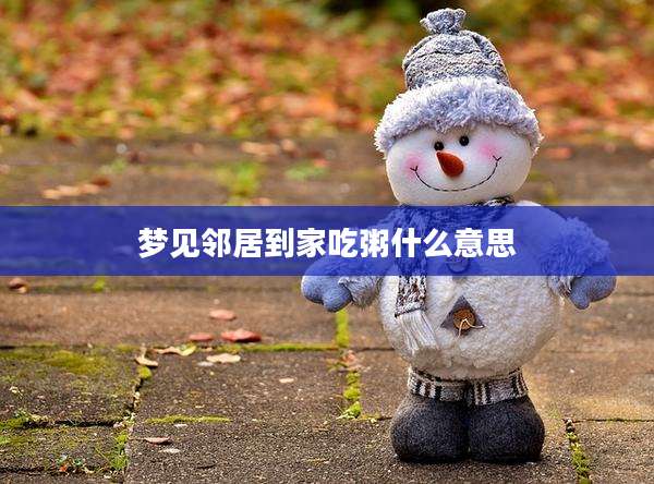 梦见邻居到家吃粥什么意思