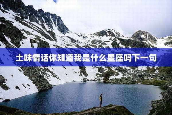 土味情话你知道我是什么星座吗下一句