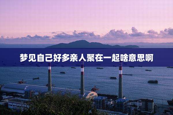 梦见自己好多亲人聚在一起啥意思啊