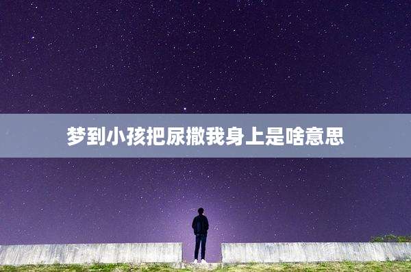 梦到小孩把尿撒我身上是啥意思