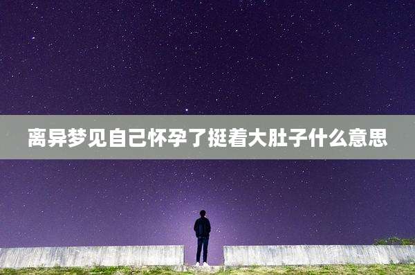 离异梦见自己怀孕了挺着大肚子什么意思