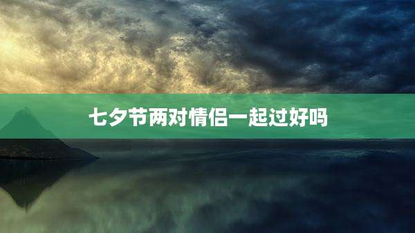 七夕节两对情侣一起过好吗