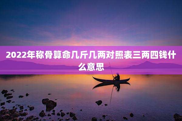 2022年称骨算命几斤几两对照表三两四钱什么意思