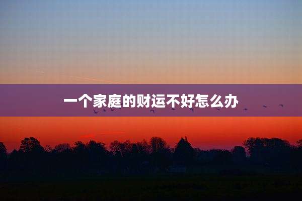 一个家庭的财运不好怎么办