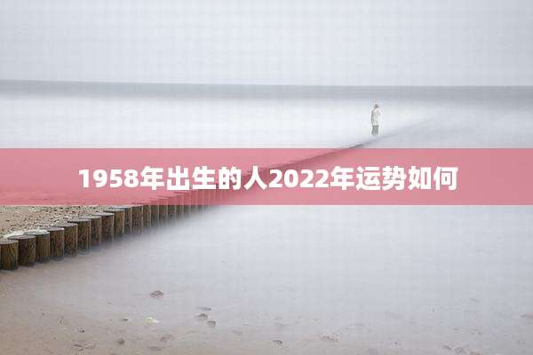 1958年出生的人2022年运势如何