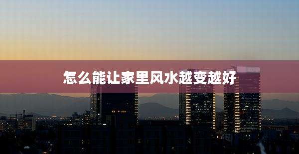 怎么能让家里风水越变越好