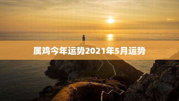 属鸡今年运势2021年5月运势