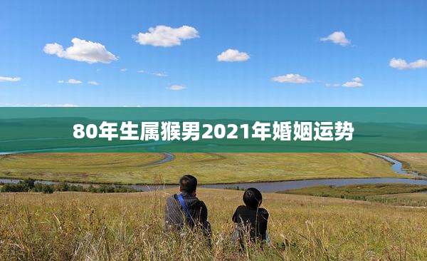 80年生属猴男2021年婚姻运势