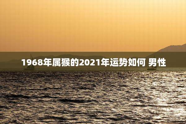 1968年属猴的2021年运势如何 男性