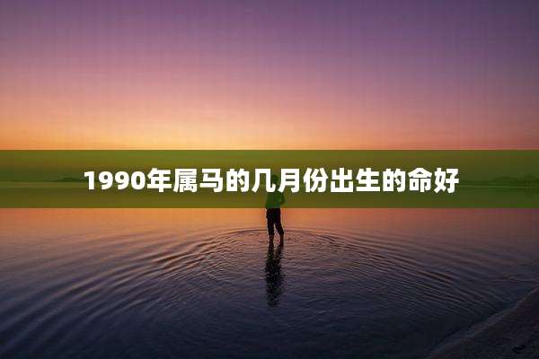 1990年属马的几月份出生的命好