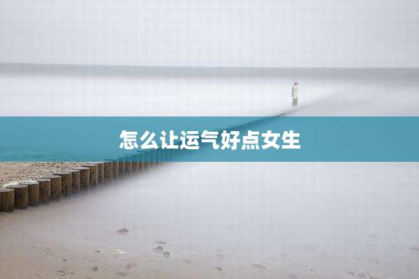 怎么让运气好点女生