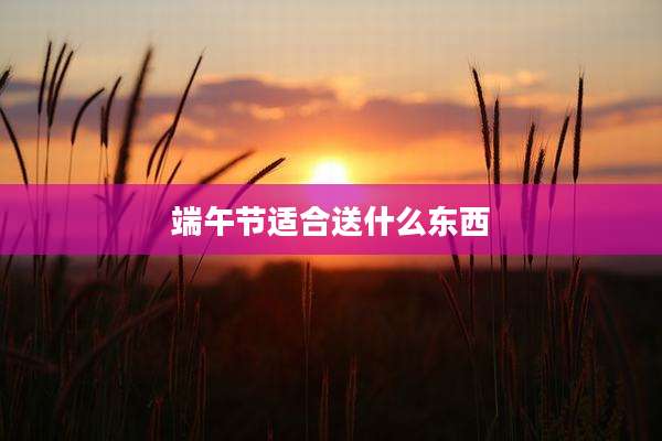 端午节适合送什么东西