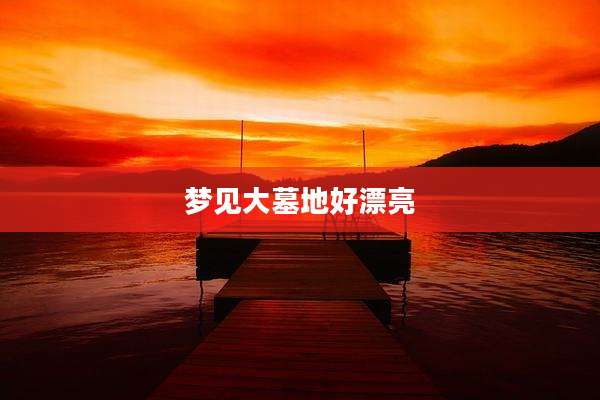 梦见大墓地好漂亮