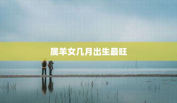 属羊女几月出生最旺