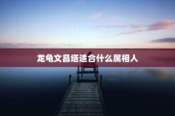 龙龟文昌塔适合什么属相人