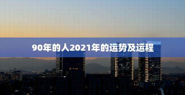 90年的人2021年的运势及运程