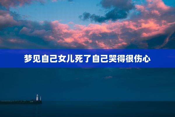 梦见自己女儿死了自己哭得很伤心