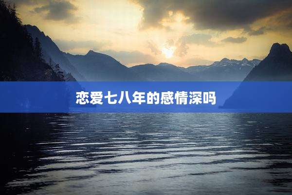 恋爱七八年的感情深吗
