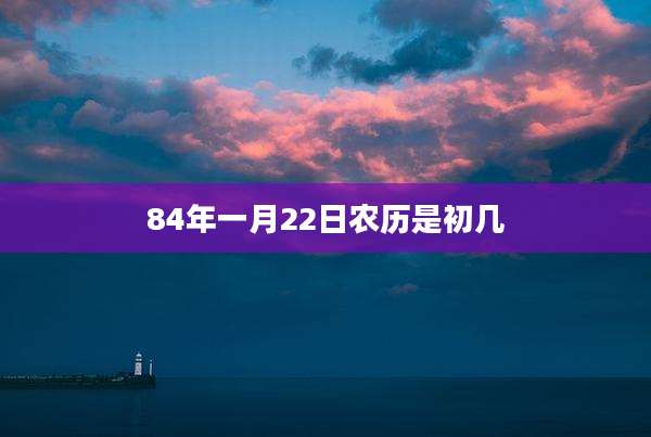84年一月22日农历是初几