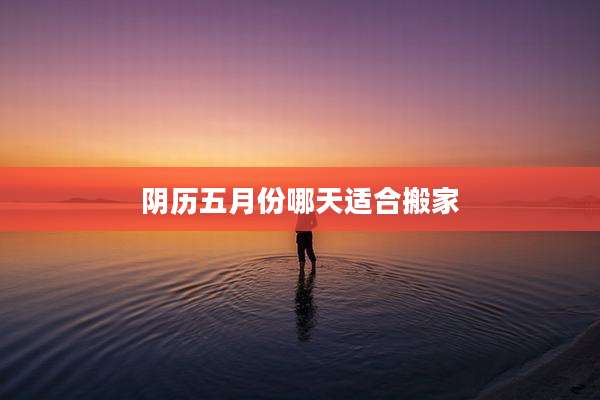 阴历五月份哪天适合搬家