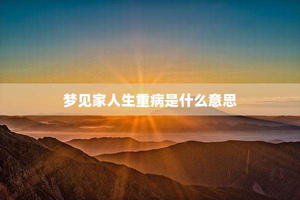 梦见家人生重病是什么意思