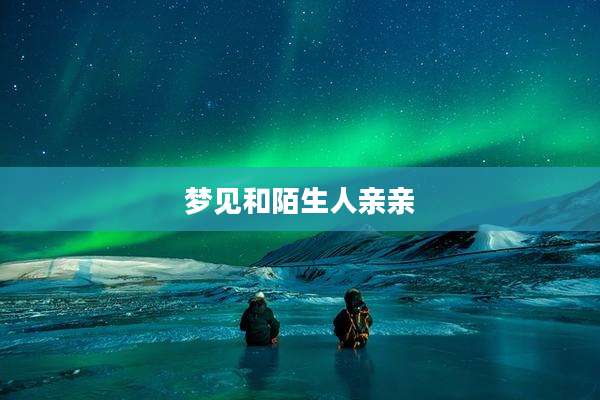 梦见和陌生人亲亲