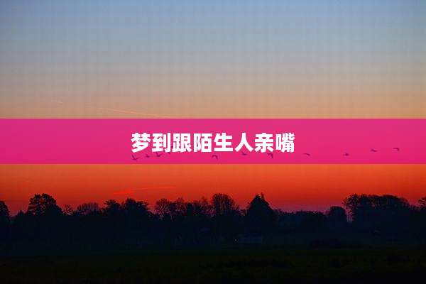 梦到跟陌生人亲嘴