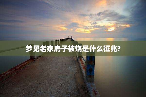 梦见老家房子被烧是什么征兆?