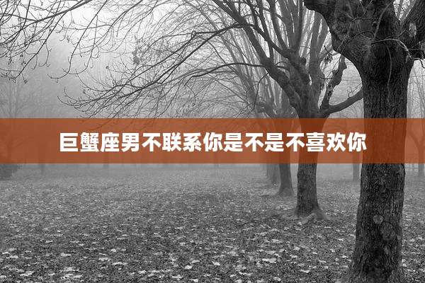 巨蟹座男不联系你是不是不喜欢你