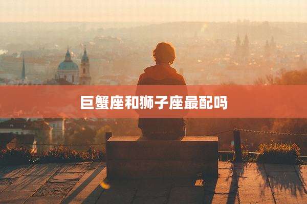 巨蟹座和狮子座最配吗