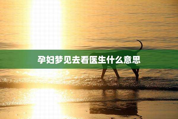 孕妇梦见去看医生什么意思