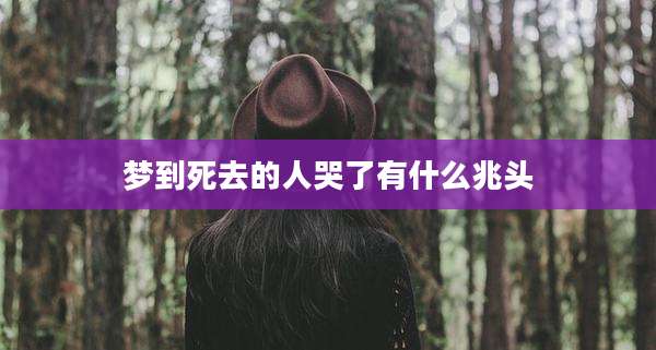 梦到死去的人哭了有什么兆头