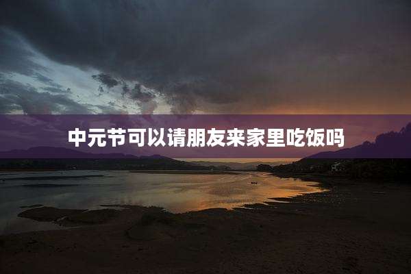 中元节可以请朋友来家里吃饭吗