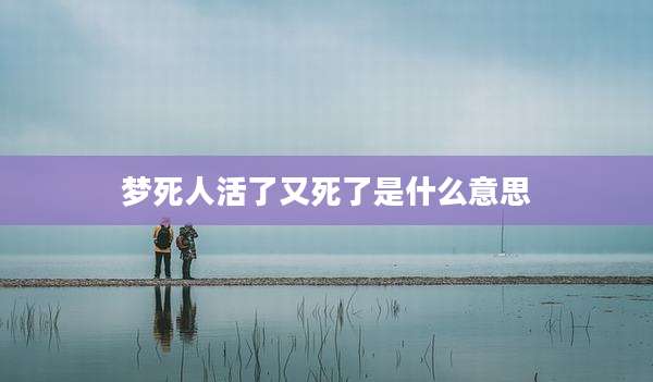 梦死人活了又死了是什么意思