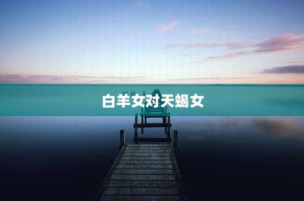 白羊女对天蝎女