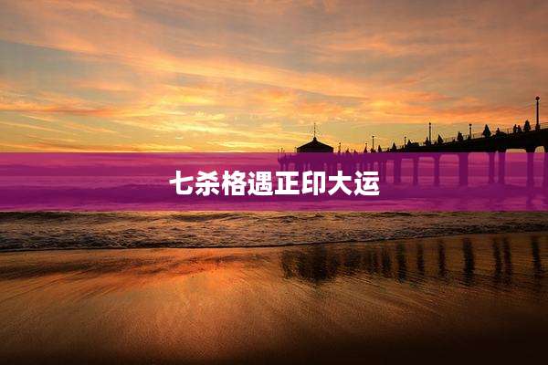 七杀格遇正印大运