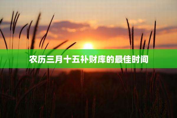 农历三月十五补财库的最佳时间