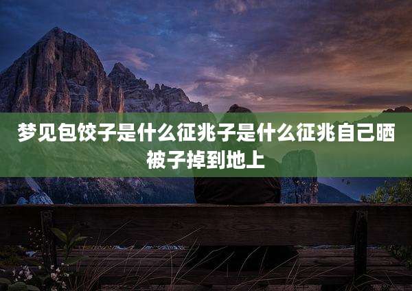 梦见包饺子是什么征兆子是什么征兆自己晒被子掉到地上