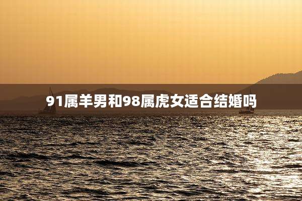 91属羊男和98属虎女适合结婚吗