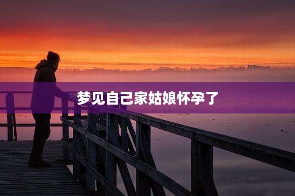梦见自己家姑娘怀孕了