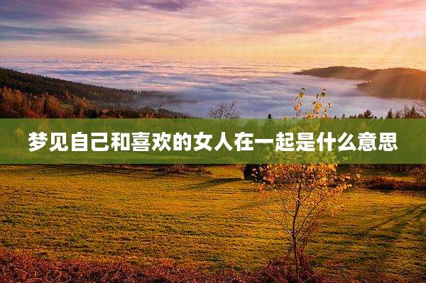 梦见自己和喜欢的女人在一起是什么意思