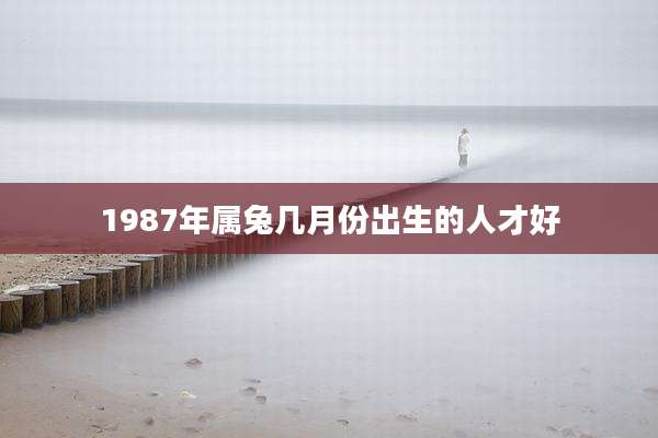 1987年属兔几月份出生的人才好