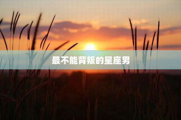 最不能背叛的星座男