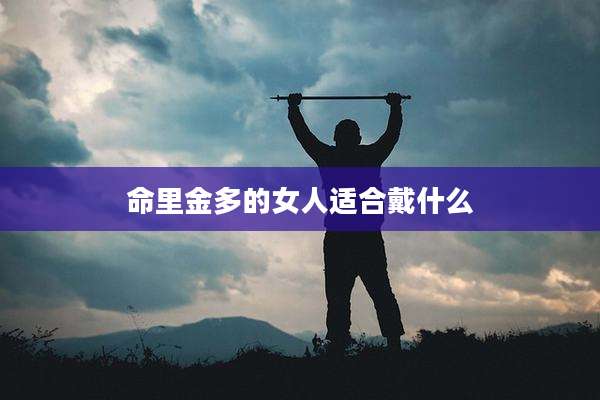 命里金多的女人适合戴什么